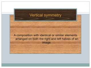Vertical symmetry



A composition with identical or similar elements
 arranged on both the right and left halves of an
                     image.
 