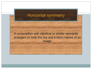 Horizontal symmetry



A composition with identical or similar elements
arranged on both the top and bottom halves of an
                     image.
 