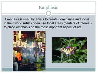 Emphasis

 Emphasis is used by artists to create dominance and focus
in their work. Artists often use focal areas (centers of interest)
to place emphasis on the most important aspect of art.
 