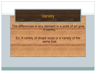 Variety

The differences in any element in a work of art give
                      it variety.

  Ex: A variety of shape sizes or a variety of the
                      same hue
 