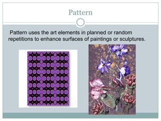 Pattern

 Pattern uses the art elements in planned or random
repetitions to enhance surfaces of paintings or sculptures.
 