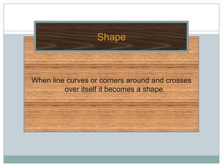 Shape



When line curves or corners around and crosses
         over itself it becomes a shape.
 