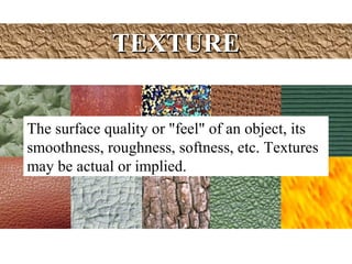 TEXTURETEXTURE
The surface quality or "feel" of an object, its
smoothness, roughness, softness, etc. Textures
may be actual or implied.
 