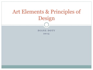 D I A N E D O T Y
2 0 1 5
Art Elements & Principles of
Design
 