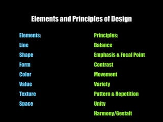 Elements and Principles of Design
Elements:
Line
Shape
Form
Color
Value
Texture
Space
Principles:
Balance
Emphasis & Focal Point
Contrast
Movement
Variety
Pattern & Repetition
Unity
Harmony/Gestalt
 