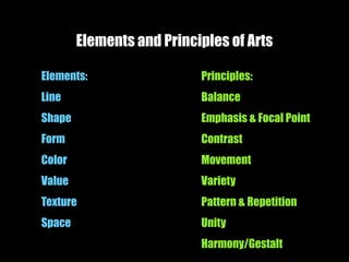 Elements and Principles of Arts
Elements:
Line
Shape
Form
Color
Value
Texture
Space
Principles:
Balance
Emphasis & Focal Point
Contrast
Movement
Variety
Pattern & Repetition
Unity
Harmony/Gestalt
 