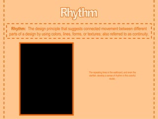 Rhythm Rhythm:  The design principle that suggests connected movement between different parts of a design by using colors, lines, forms, or textures; also referred to as continuity. The repeating lines in the wallboard, and even the starfish, develop a sense of rhythm in this colorful studio. 