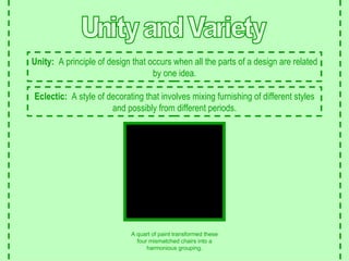 Unity and Variety Unity:   A principle of design that occurs when all the parts of a design are related by one idea. Eclectic:   A style of decorating that involves mixing furnishing of different styles and possibly from different periods. A quart of paint transformed these four mismatched chairs into a harmonious grouping. 