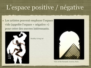 L’espace positive / négative
Les artistes peuvent employer l’espace
vide (appelée l’espace « négative »)
pour créer des œuvres intéressants.


                    Healthy Living Ad




                                         View of the Pyramid. Louvre, Paris.
 