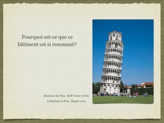Pourquoi est-ce que ce
bâtiment est si renommé?




          Bonnano de Pisa. Bell Tower of the
            Cathedral at Pisa. Begun 1174.
 