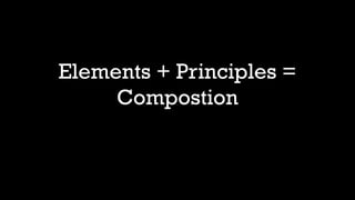 Elements + Principles =
Compostion
 