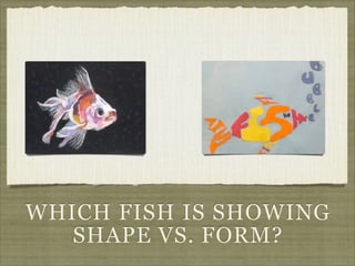 WHICH FISH IS SHOWING
   SHAPE VS. FORM?
 