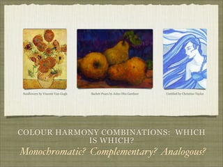 Sunflowers by Vincent Van Gogh   Barlett Pears by John Olin Gardner   Untitled by Christine Taylor




COLOUR HARMONY COMBINATIONS: WHICH
            IS WHICH?
Monochromatic? Complementary? Analogous?
 