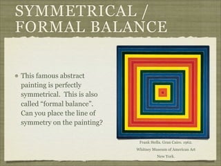 SYMMETRICAL /
FORMAL BALANCE

This famous abstract
painting is perfectly
symmetrical. This is also
called “formal balance”.
Can you place the line of
symmetry on the painting?

                             Frank Stella. Gran Cairo. 1962.
                            Whitney Museum of American Art
                                       New York.
 