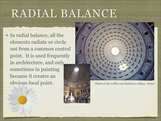 RADIAL BALANCE
In radial balance, all the
elements radiate or circle
out from a common central
point. It is used frequently
in architecture, and only
sometimes in painting
because it creates an
obvious focal point.           Photo of the coffers on Pantheon ceiling - Rome
 