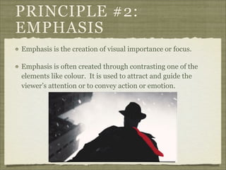 PRINCIPLE #2:
EMPHASIS
Emphasis is the creation of visual importance or focus.

Emphasis is often created through contrasting one of the
elements like colour. It is used to attract and guide the
viewer’s attention or to convey action or emotion.
 