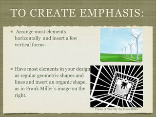 TO CREATE EMPHASIS:
Arrange most elements
horizontally and insert a few
vertical forms.



Have most elements in your design
as regular geometric shapes and
lines and insert an organic shape,
as in Frank Miller’s image on the
right.

                                     Frame of “Sin City” by Frank Miller
 