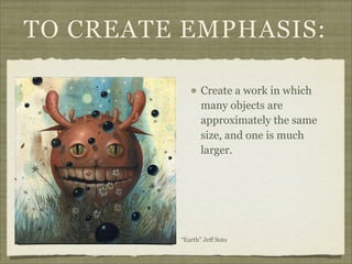 TO CREATE EMPHASIS:

                Create a work in which
                many objects are
                approximately the same
                size, and one is much
                larger.




         “Earth” Jeff Soto
 
