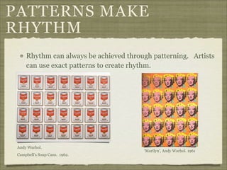 PATTERNS MAKE
RHYTHM
     Rhythm can always be achieved through patterning. Artists
     can use exact patterns to create rhythm.




 Andy Warhol.
                                        ‘Marilyn', Andy Warhol. 1961
 Campbell’s Soup Cans. 1962.
 