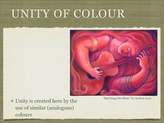 UNITY OF COLOUR




                               “Red Sings the Blues” by Andrea Lyon
Unity is created here by the
use of similar (analogous)
colours
 