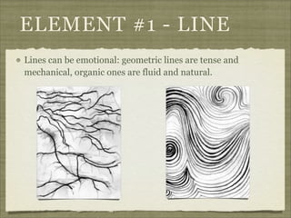 ELEMENT #1 - LINE
Lines can be emotional: geometric lines are tense and
mechanical, organic ones are fluid and natural.
 
