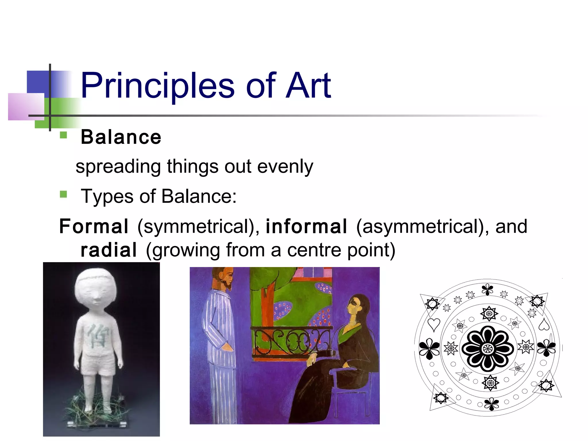 Principles of Art
    Balance
    spreading things out evenly
   Types of Balance:
Formal (symmetrical), informal (asymmetrical), and
  radial (growing from a centre point)
 
