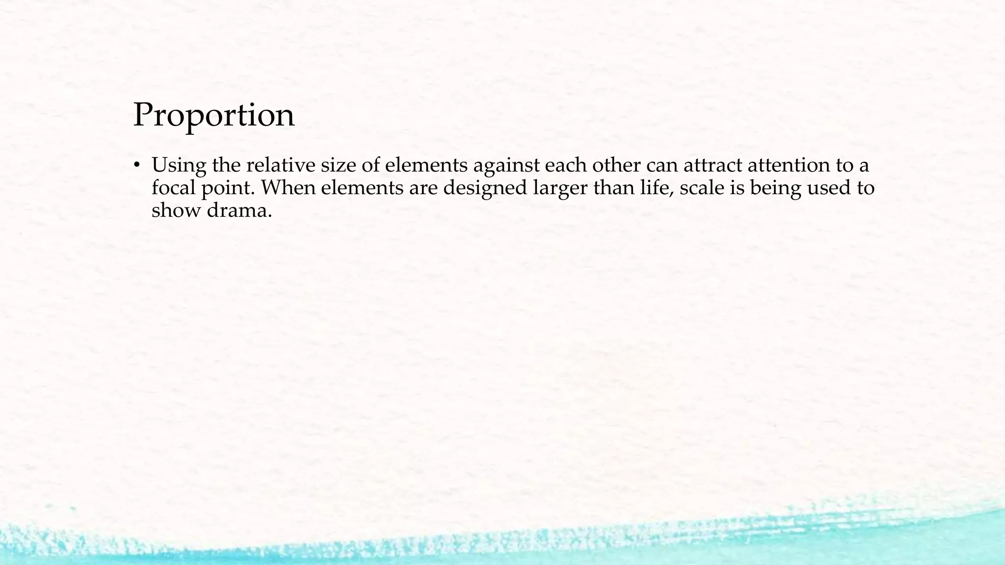 Proportion
• Using the relative size of elements against each other can attract attention to a
focal point. When elements are designed larger than life, scale is being used to
show drama.
 