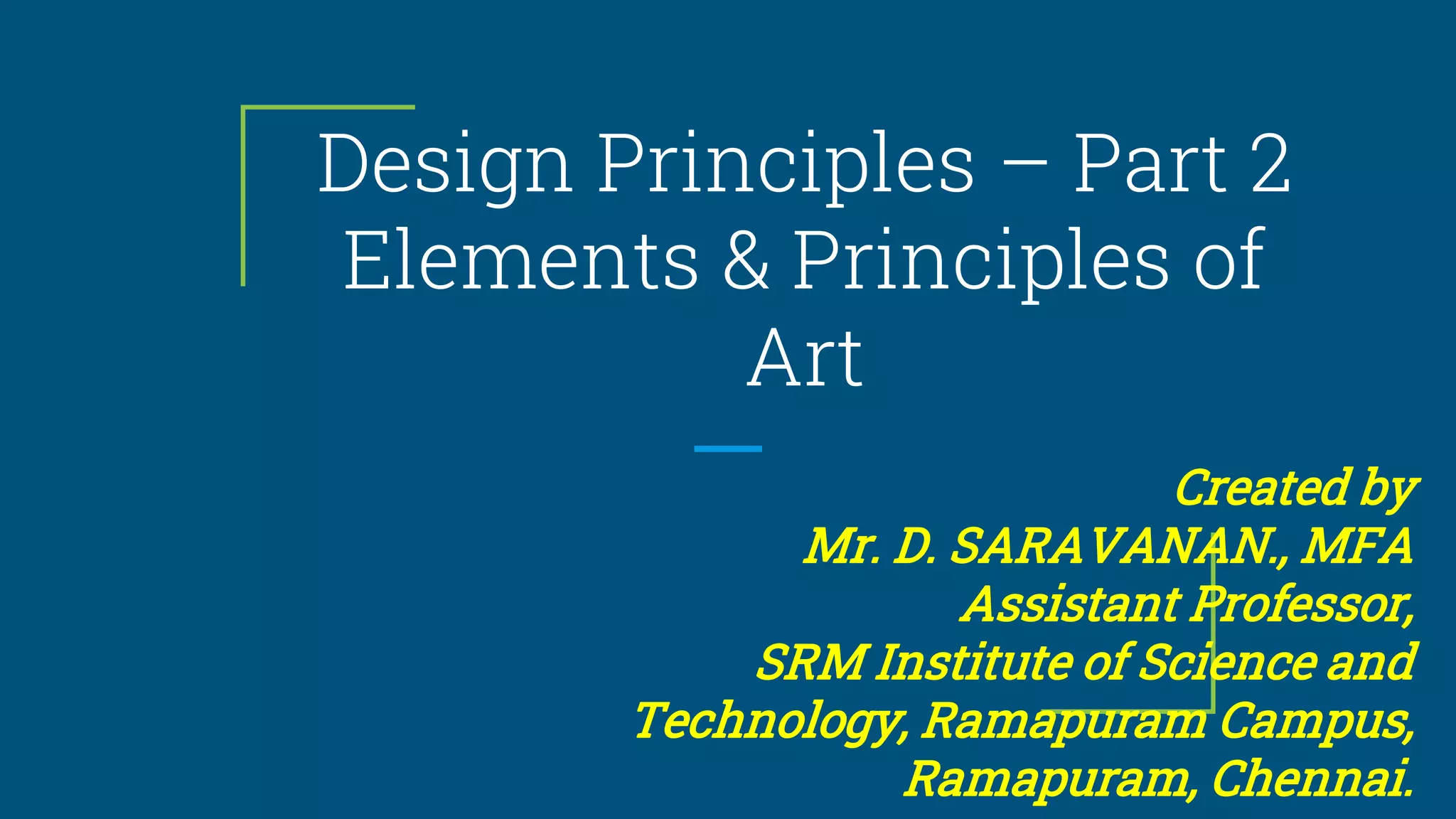 Design Principles – Part 2
Elements & Principles of
Art
Created by
Mr. D. SARAVANAN., MFA
Assistant Professor,
SRM Institute of Science and
Technology, Ramapuram Campus,
Ramapuram, Chennai.
 