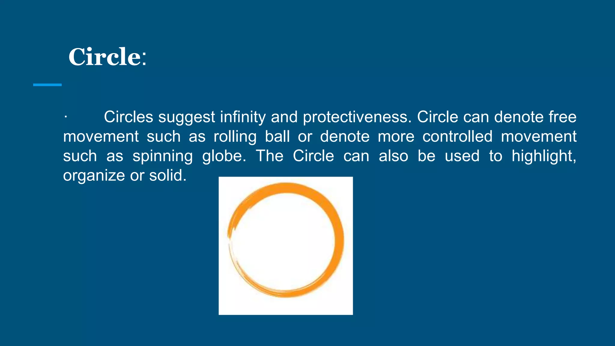 Circle:
· Circles suggest infinity and protectiveness. Circle can denote free
movement such as rolling ball or denote more controlled movement
such as spinning globe. The Circle can also be used to highlight,
organize or solid.
 