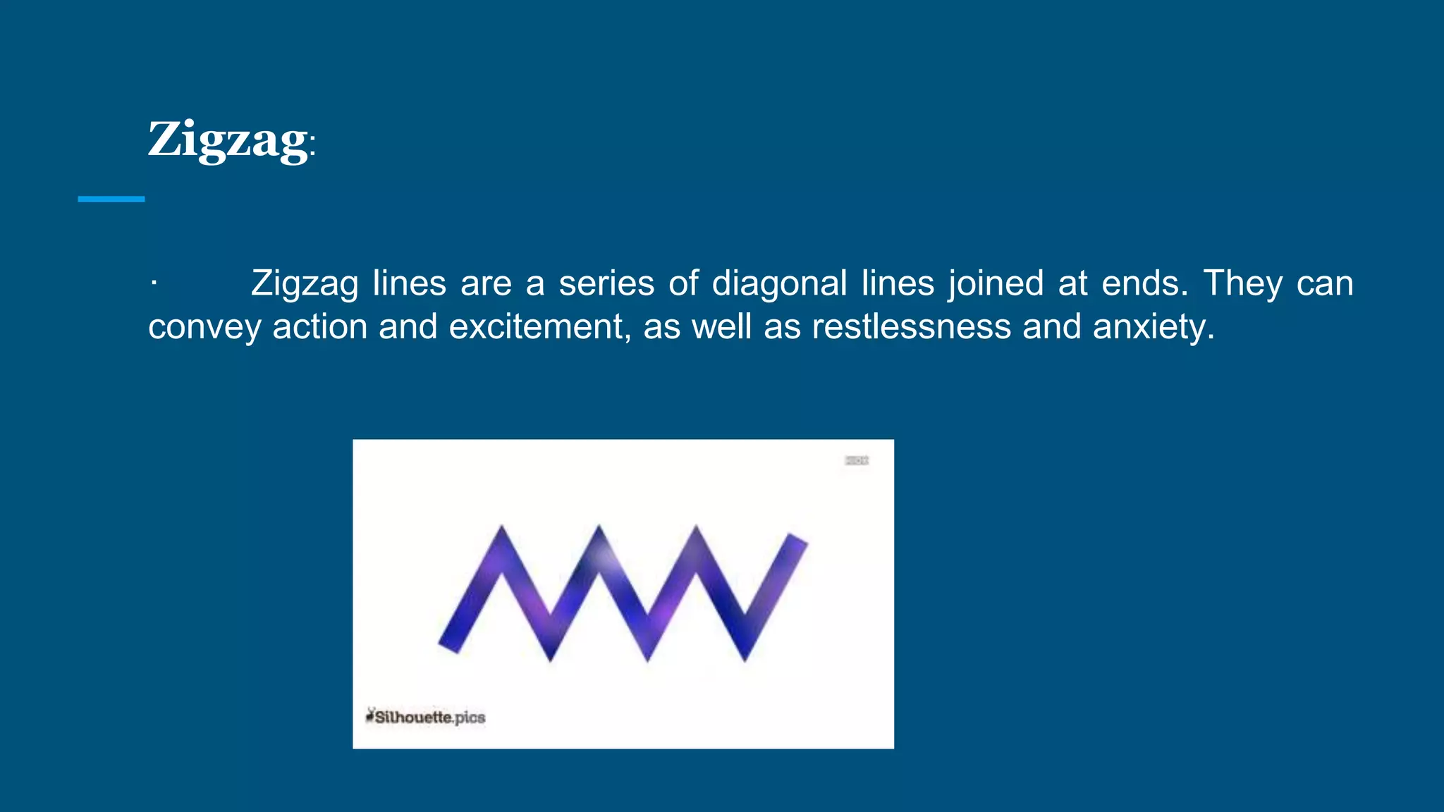 Zigzag:
· Zigzag lines are a series of diagonal lines joined at ends. They can
convey action and excitement, as well as restlessness and anxiety.
 