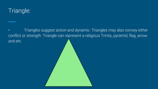 Triangle:
• Triangles suggest action and dynamic. Triangles may also convey either
conflict or strength. Triangle can repr...