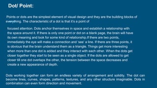 Dot/ Point:
Points or dots are the simplest element of visual design and they are the building blocks of
everything. The c...
