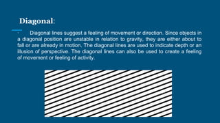 Diagonal:
· Diagonal lines suggest a feeling of movement or direction. Since objects in
a diagonal position are unstable i...