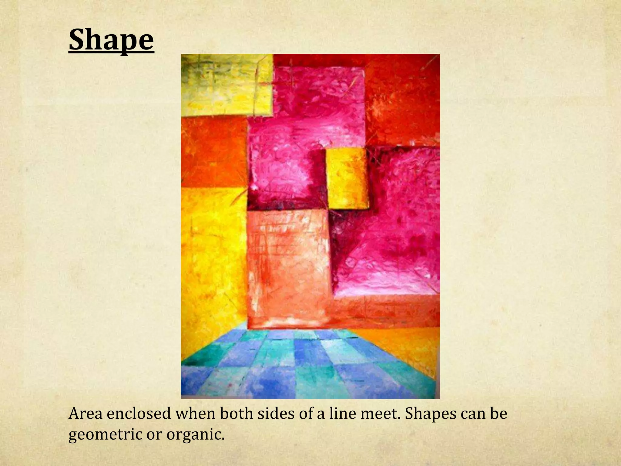 Shape
Area enclosed when both sides of a line meet. Shapes can be
geometric or organic.
