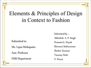 Elements & Principles of Design
in Context to Fashion
Submitted to:
Ms.Lipsa Mohapatra
Asst. Professor
FMS Department
Submittedby:
Abhishek A.P.Singh
Prasanta k.Nayak
ShivasrriSethuraman
Shalini Kumari
TanmayHatti
V.Pavan
 