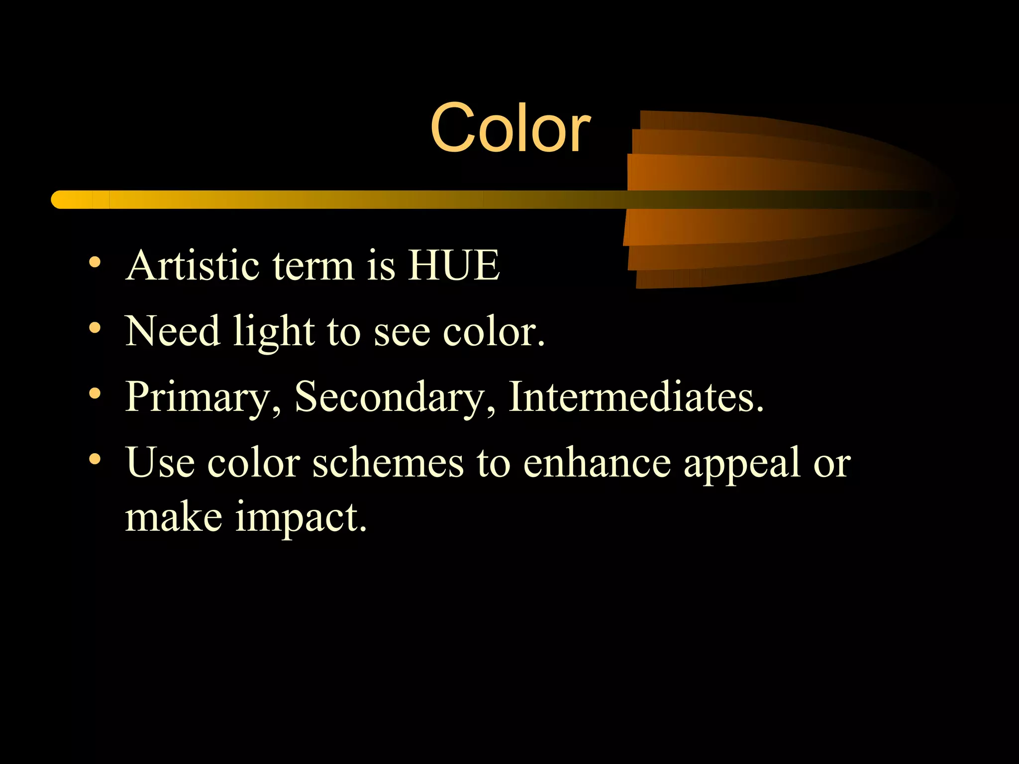 Color
•   Artistic term is HUE
•   Need light to see color.
•   Primary, Secondary, Intermediates.
•   Use color schemes to enhance appeal or
    make impact.
 