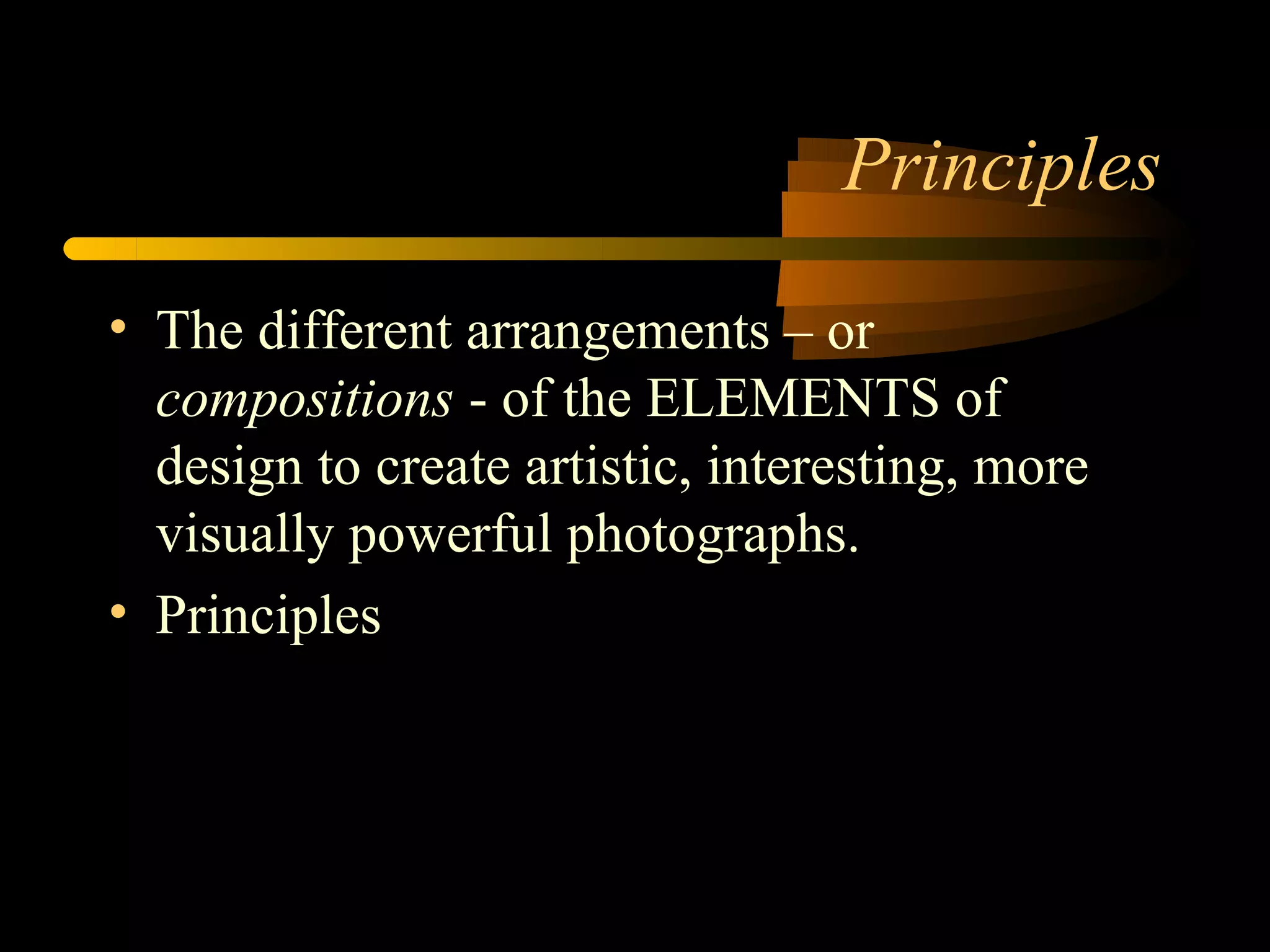Principles

• The different arrangements – or
  compositions - of the ELEMENTS of
  design to create artistic, interesting, more
  visually powerful photographs.
• Principles
 