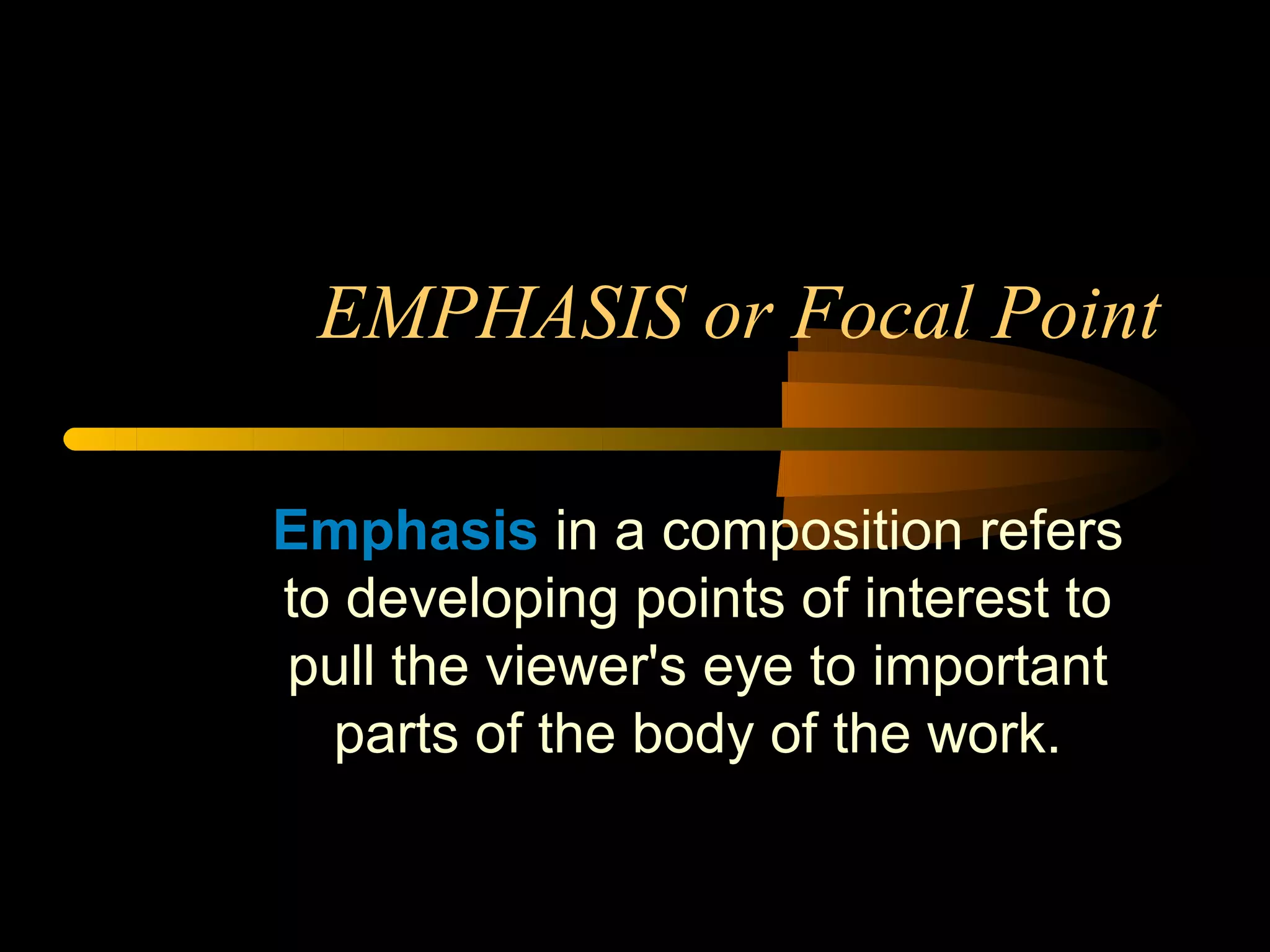 EMPHASIS or Focal Point

Emphasis in a composition refers
to developing points of interest to
pull the viewer's eye to important
  parts of the body of the work.
 