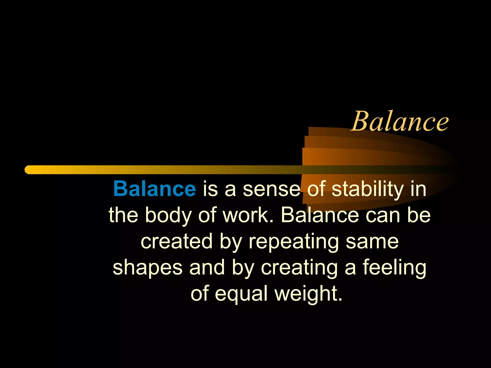 Balance

 Balance is a sense of stability in
the body of work. Balance can be
   created by repeating same
 shapes and by creating a feeling
        of equal weight.
 