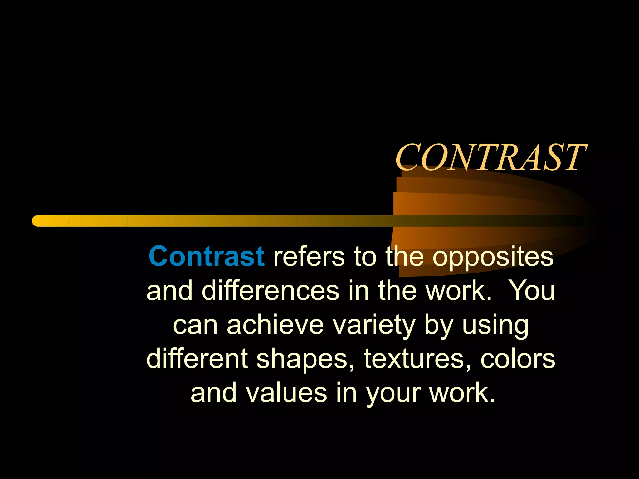 CONTRAST

Contrast refers to the opposites
and differences in the work. You
   can achieve variety by using
different shapes, textures, colors
    and values in your work.
 