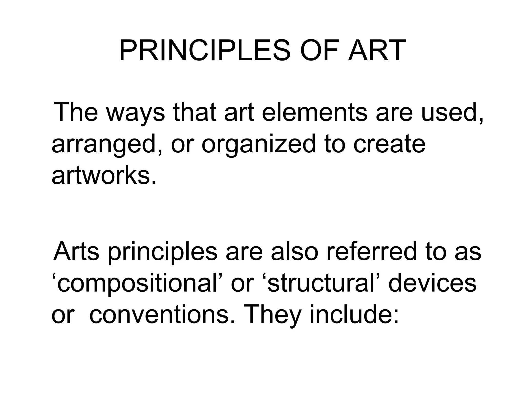 PRINCIPLES OF ART

The ways that art elements are used,
arranged, or organized to create
artworks.

Arts principles are also referred to as
‘compositional’ or ‘structural’ devices
or conventions. They include:
 