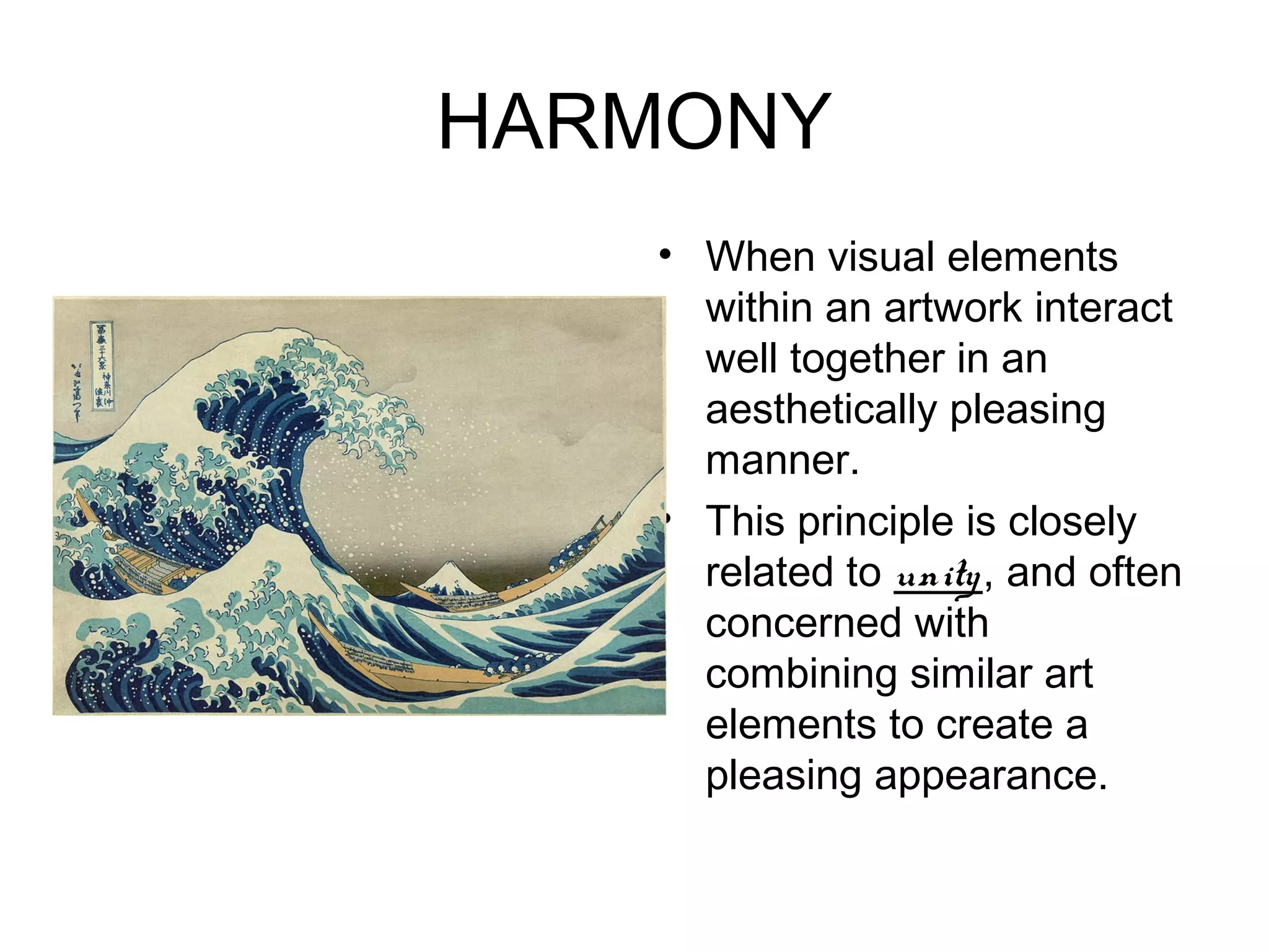 HARMONY
   • When visual elements
     within an artwork interact
     well together in an
     aesthetically pleasing
     manner.
   • This principle is closely
     related to unity , and often
     concerned with
     combining similar art
     elements to create a
     pleasing appearance.
 