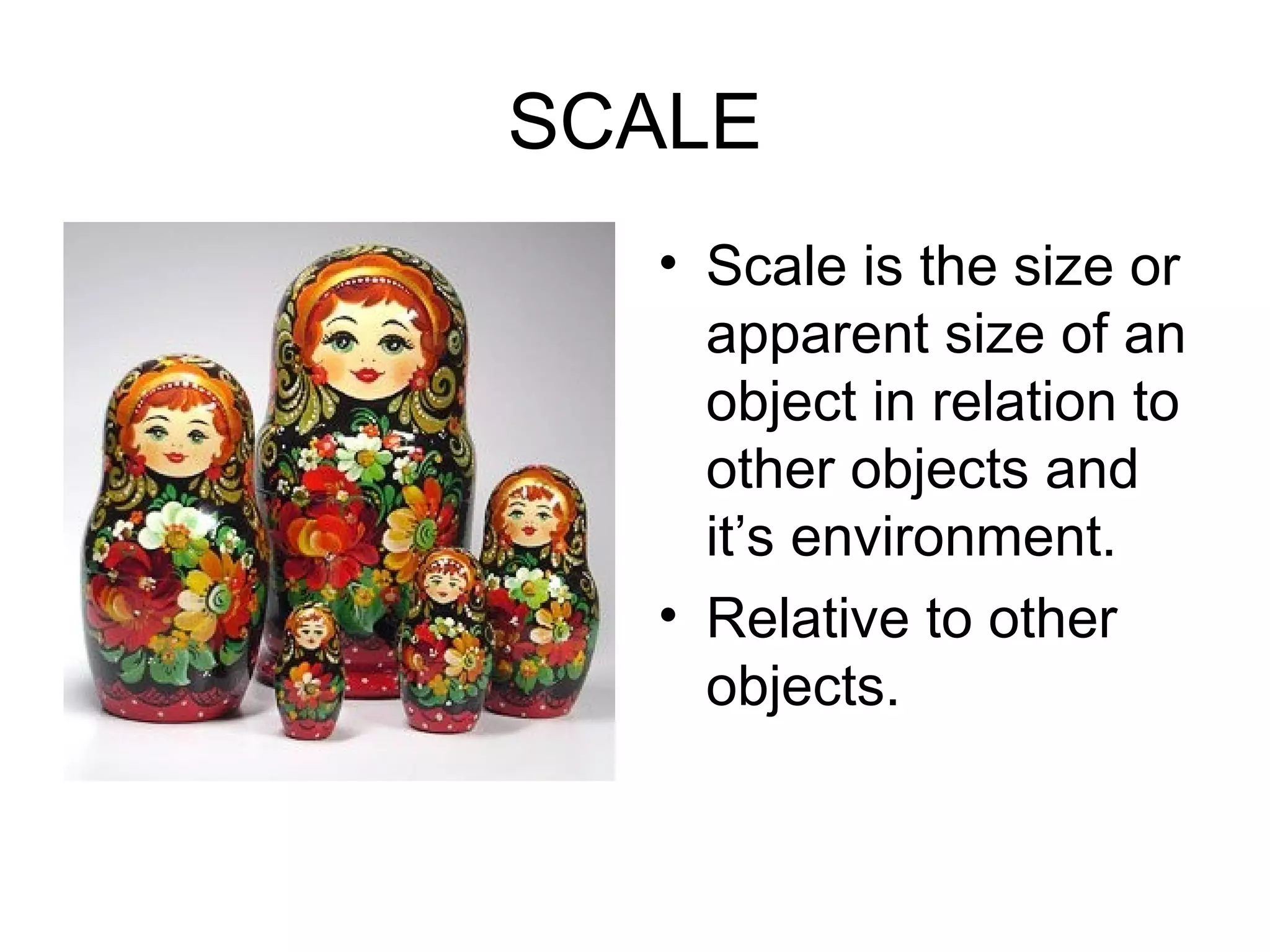 SCALE
  • Scale is the size or
    apparent size of an
    object in relation to
    other objects and
    it’s environment.
  • Relative to other
    objects.
 
