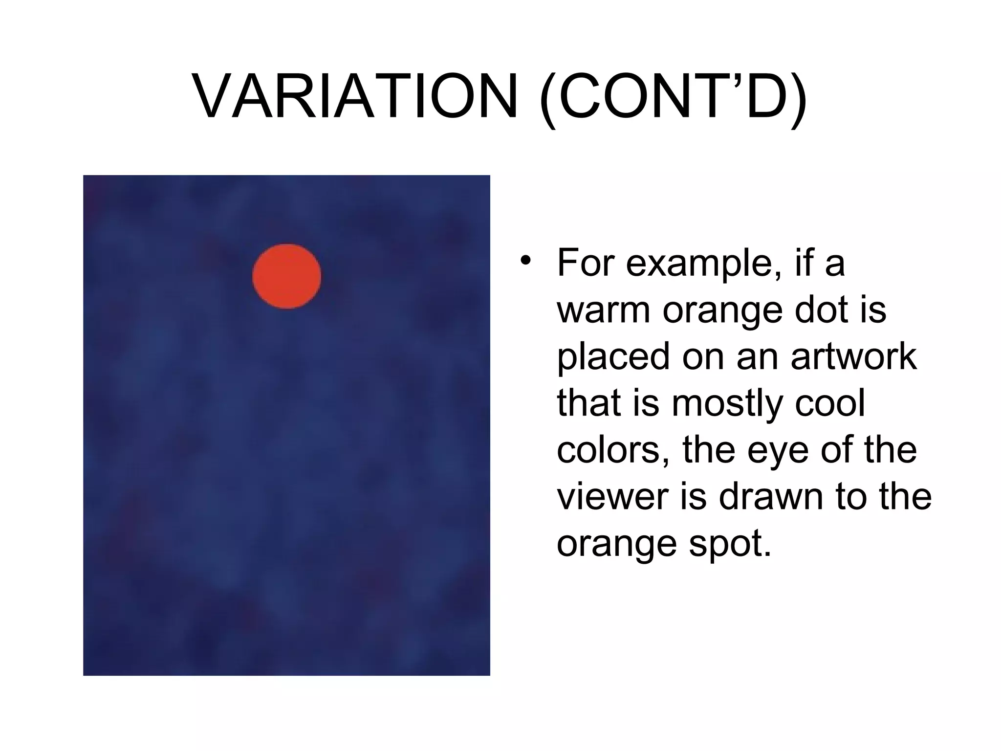 VARIATION (CONT’D)

         • For example, if a
           warm orange dot is
           placed on an artwork
           that is mostly cool
           colors, the eye of the
           viewer is drawn to the
           orange spot.
 