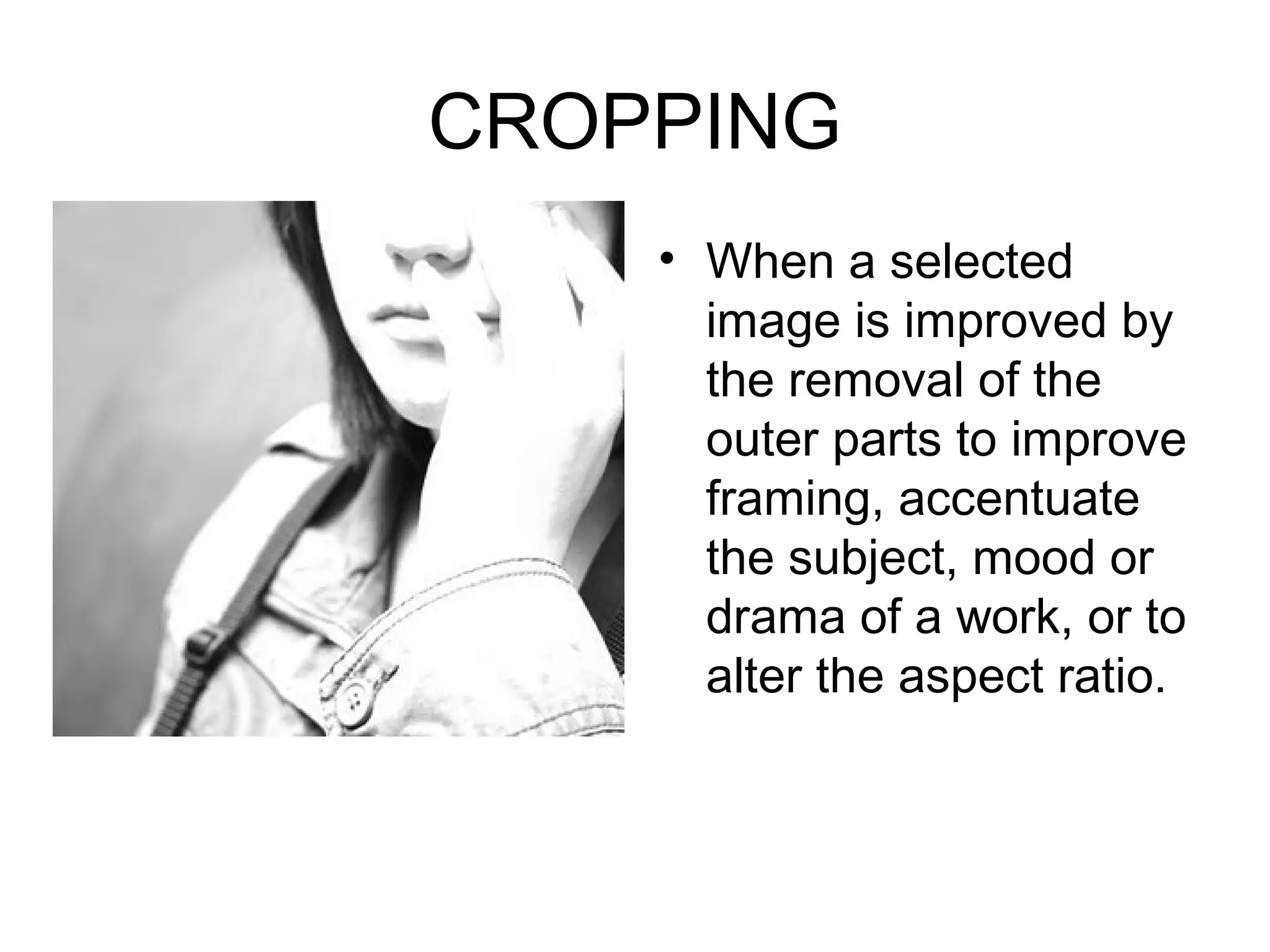 CROPPING
    • When a selected
      image is improved by
      the removal of the
      outer parts to improve
      framing, accentuate
      the subject, mood or
      drama of a work, or to
      alter the aspect ratio.
 