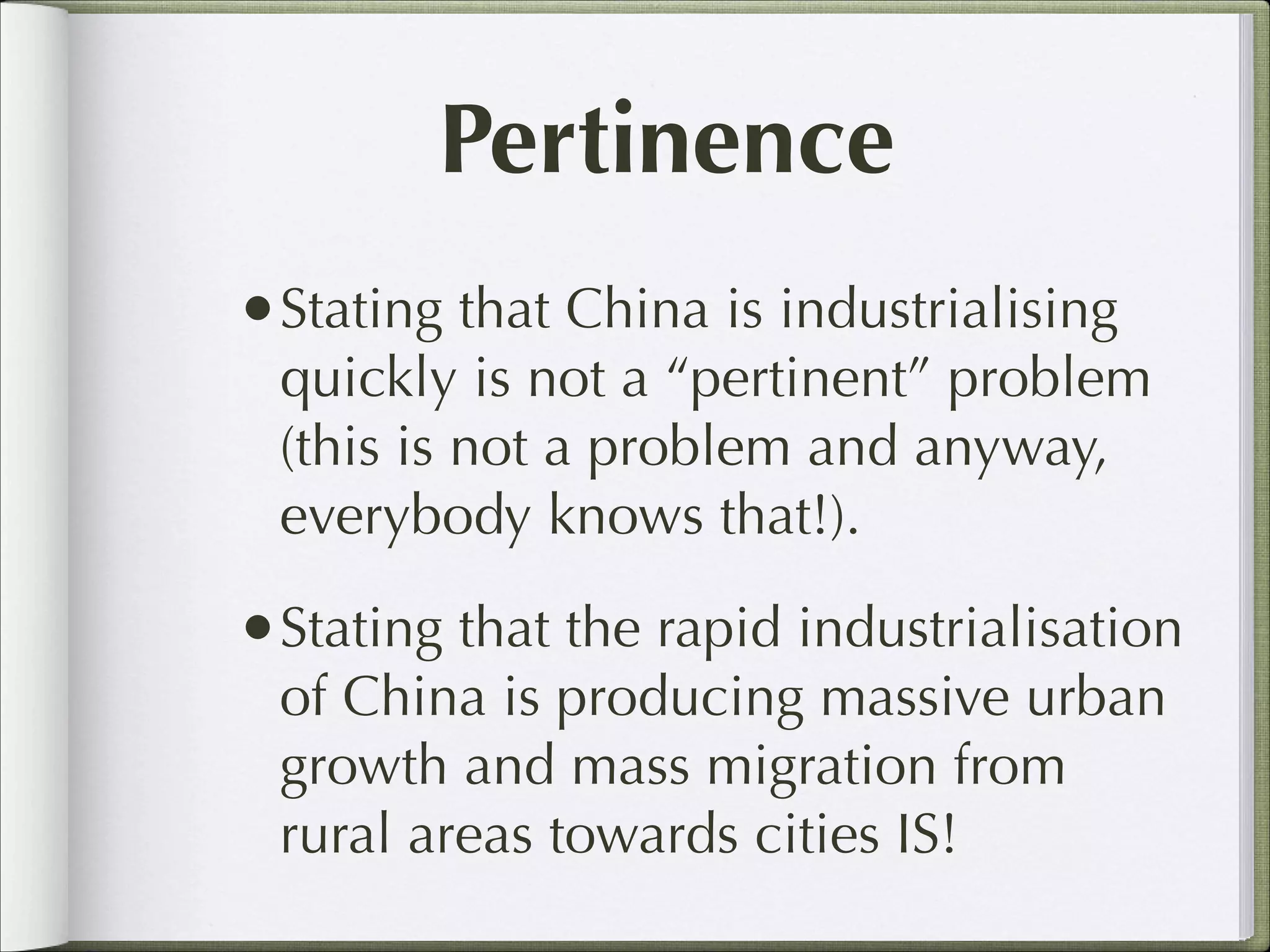 Pertinence
•Stating that China is industrialising

quickly is not a “pertinent” problem
(this is not a problem and anyway,
everybody knows that!).

•Stating that the rapid industrialisation
of China is producing massive urban
growth and mass migration from
rural areas towards cities IS!

 