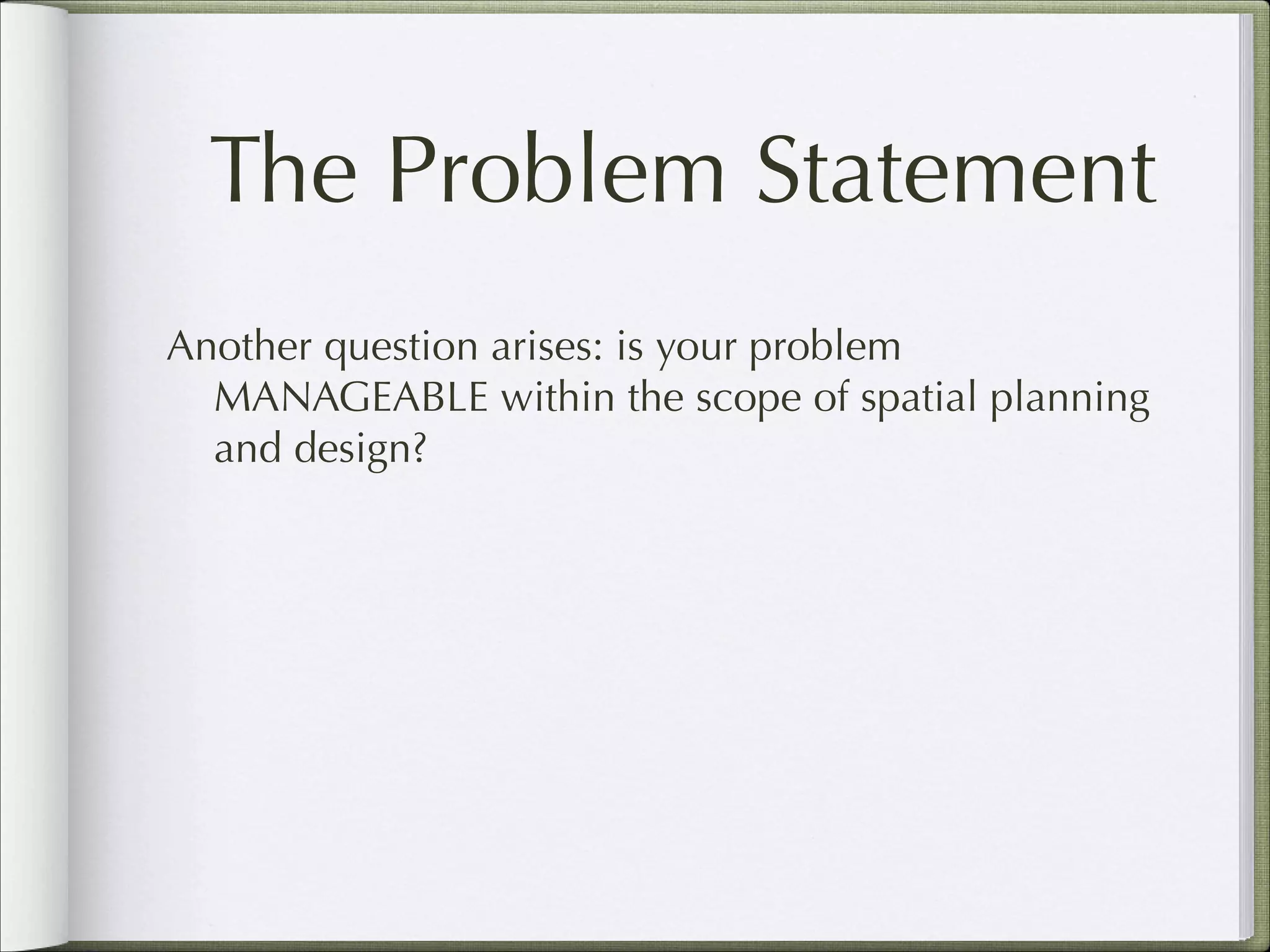 The Problem Statement
Another question arises: is your problem
MANAGEABLE within the scope of spatial planning
and design?

 