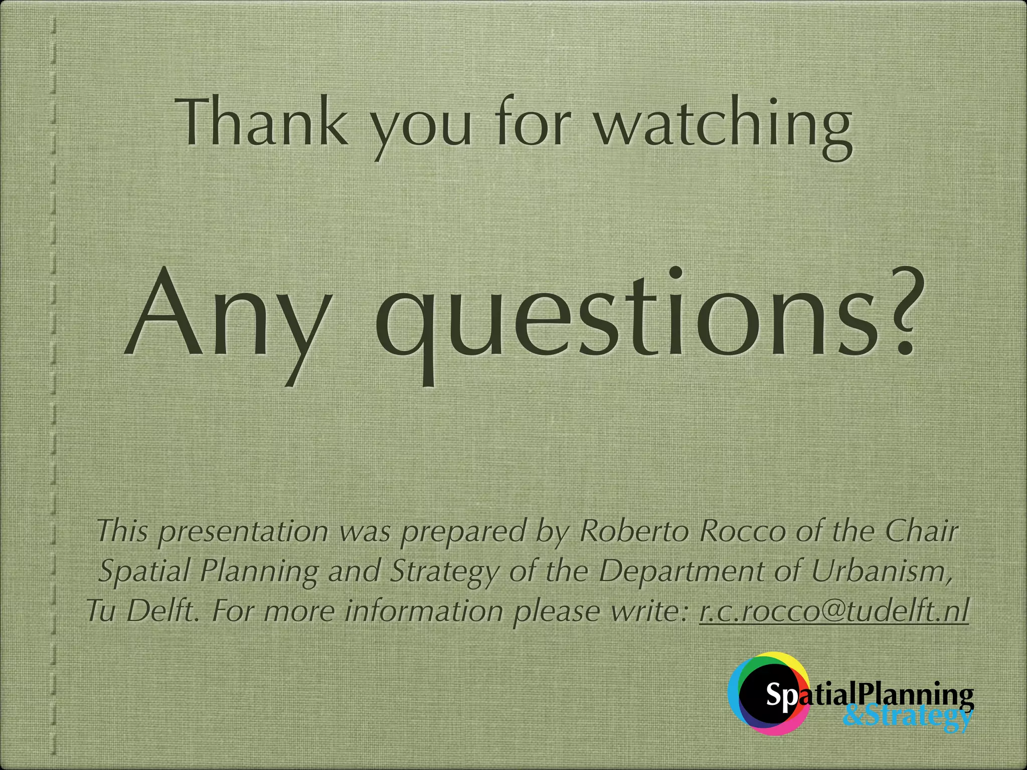 Thank you for watching

Any questions?
This presentation was prepared by Roberto Rocco of the Chair
Spatial Planning and Strategy of the Department of Urbanism,
Tu Delft. For more information please write: r.c.rocco@tudelft.nl
SpatialPlanning
&Strategy

 