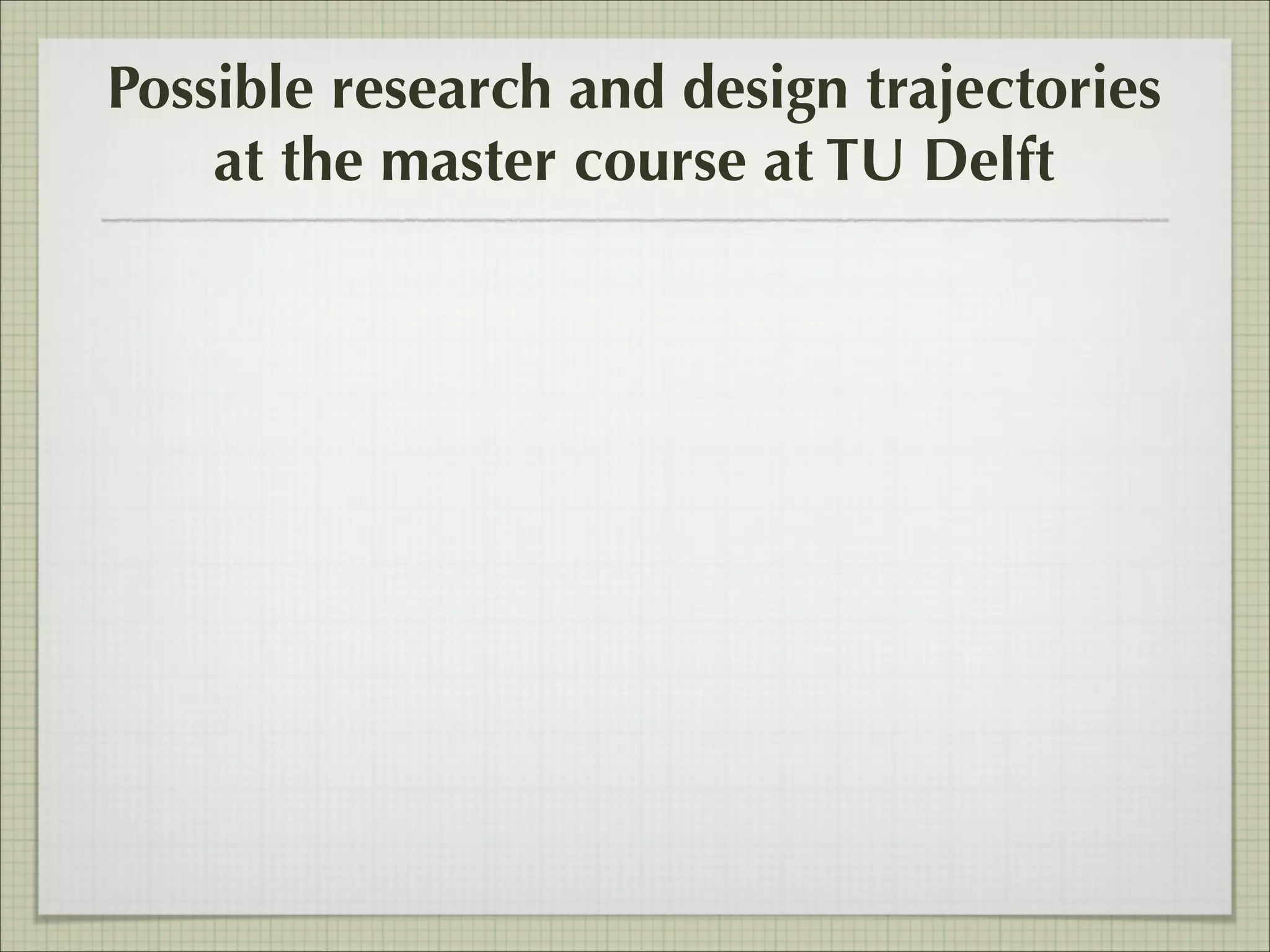 Possible research and design trajectories
at the master course at TU Delft

 