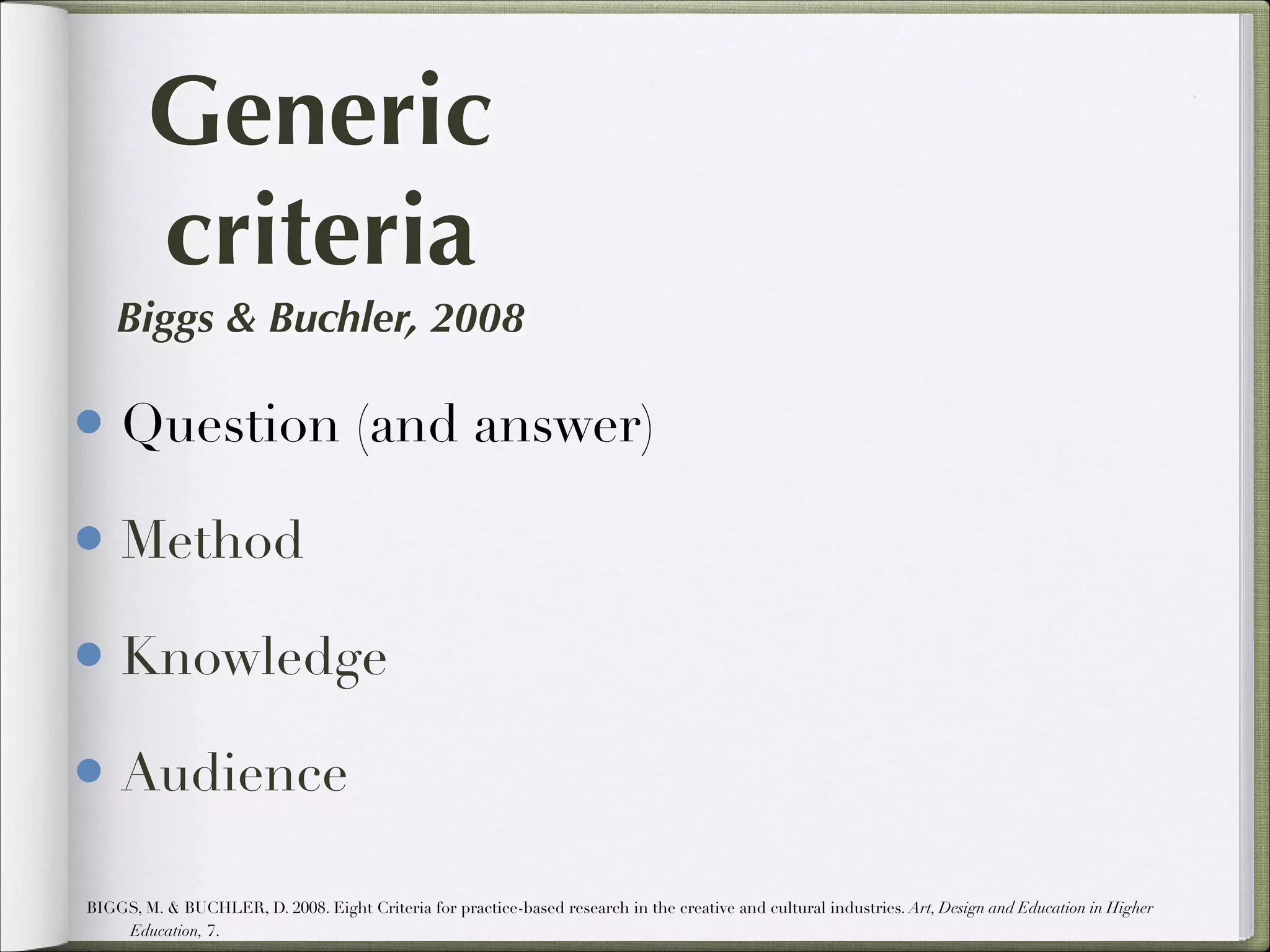 Generic
criteria
Biggs & Buchler, 2008

• Question (and answer)
• Method
• Knowledge
• Audience
BIGGS, M. & BUCHLER, D. 2008. Eight Criteria for practice-based research in the creative and cultural industries. Art, Design and Education in Higher
Education, 7.

 